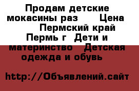 Продам детские мокасины раз.22 › Цена ­ 550 - Пермский край, Пермь г. Дети и материнство » Детская одежда и обувь   